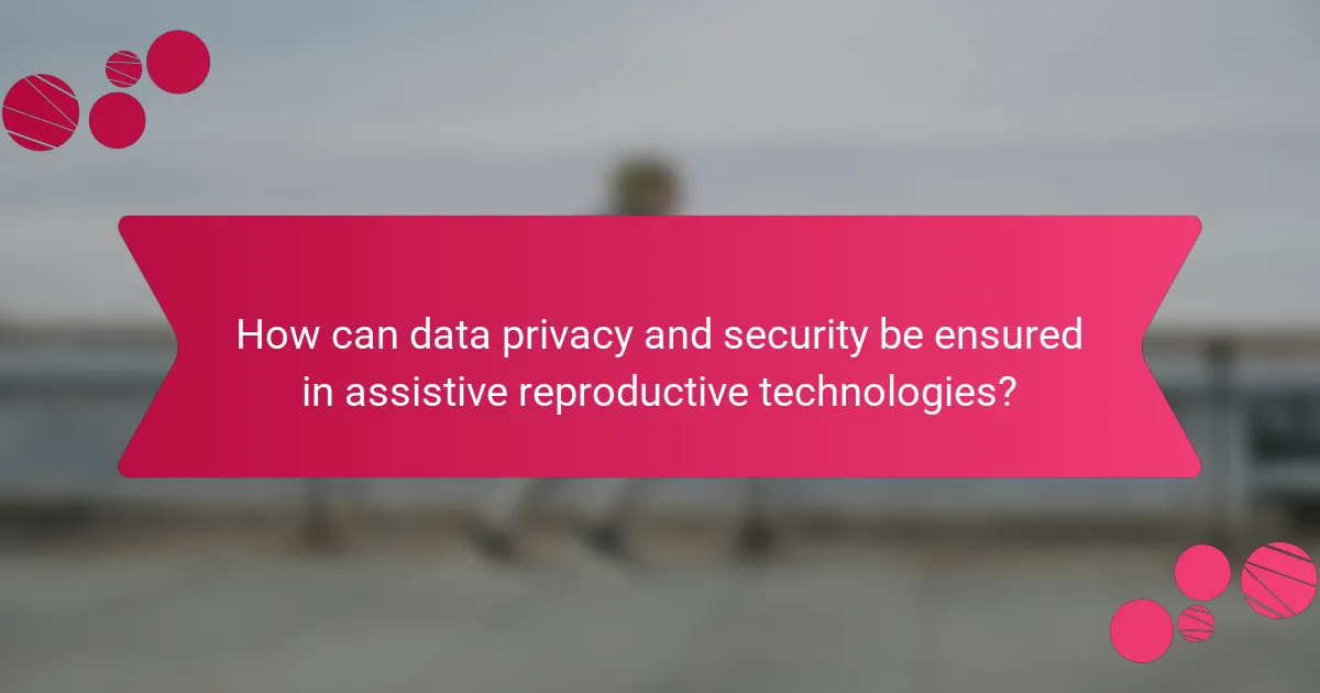 How can data privacy and security be ensured in assistive reproductive technologies?