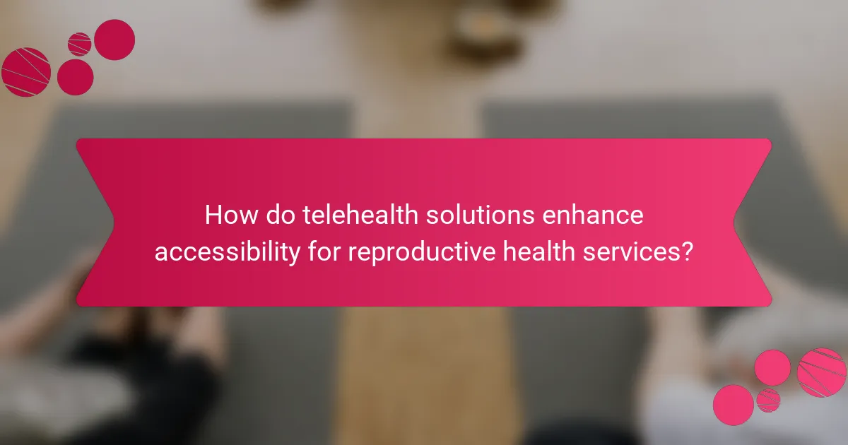 How do telehealth solutions enhance accessibility for reproductive health services?