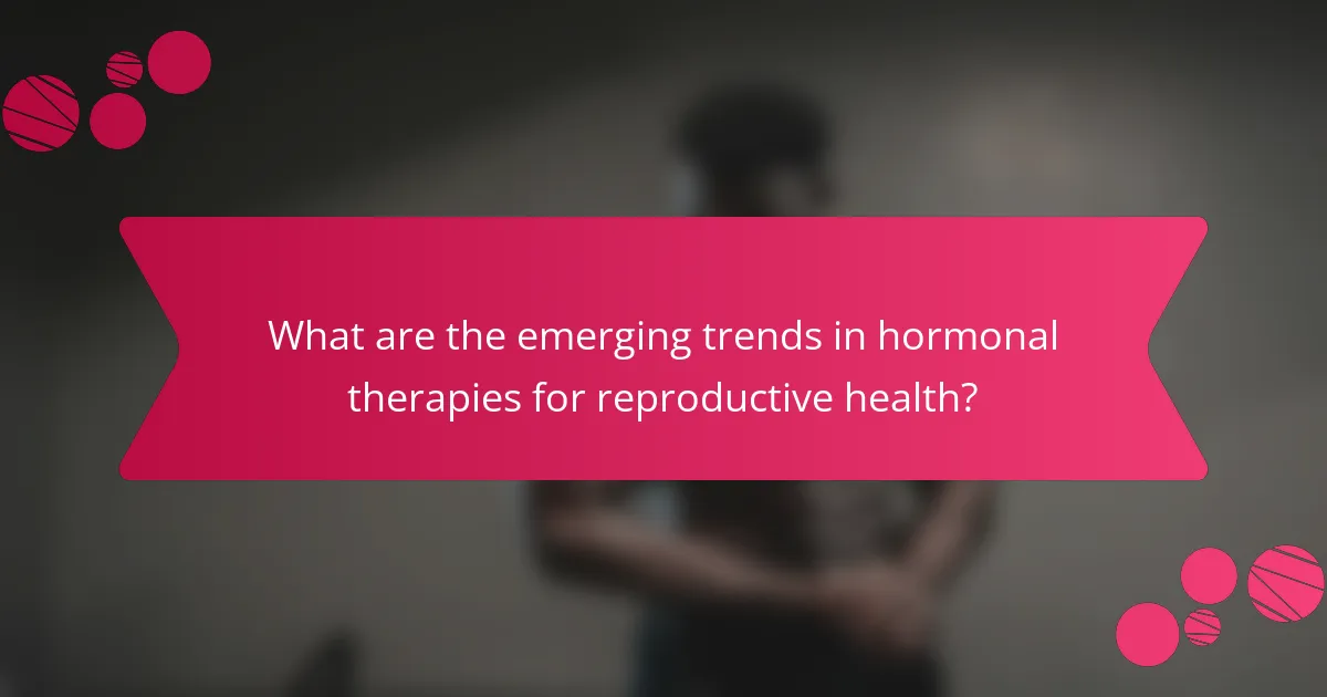 What are the emerging trends in hormonal therapies for reproductive health?