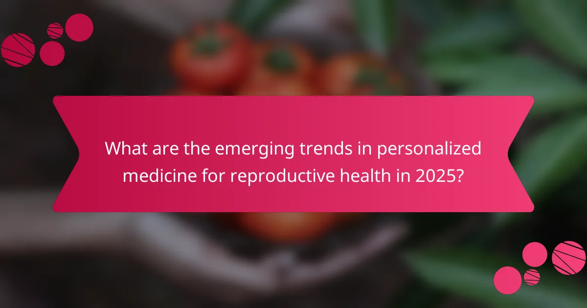 What are the emerging trends in personalized medicine for reproductive health in 2025?