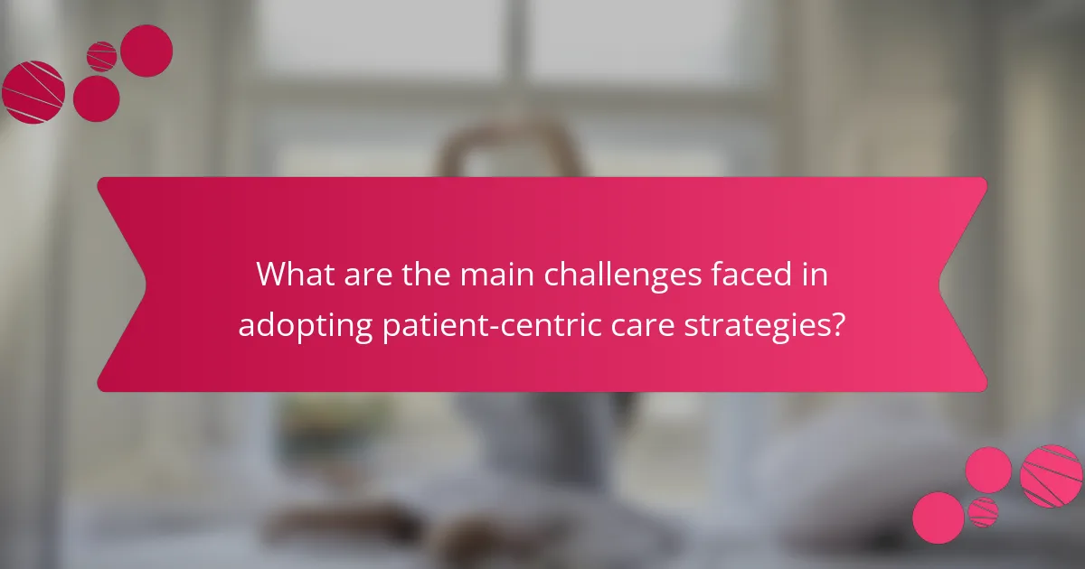 What are the main challenges faced in adopting patient-centric care strategies?
