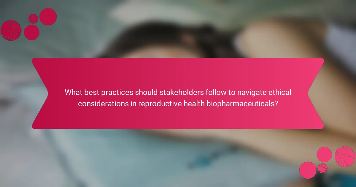 What best practices should stakeholders follow to navigate ethical considerations in reproductive health biopharmaceuticals?
