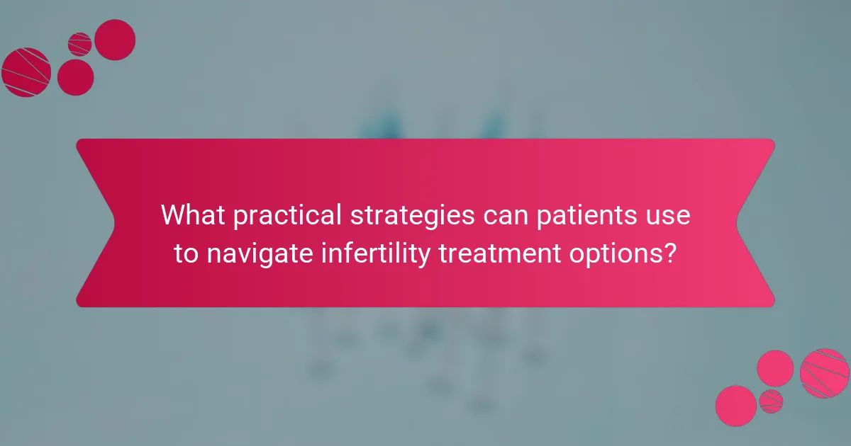 What practical strategies can patients use to navigate infertility treatment options?