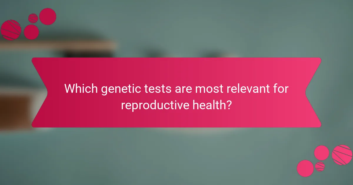 Which genetic tests are most relevant for reproductive health?