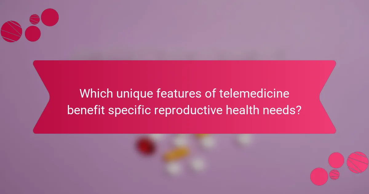 Which unique features of telemedicine benefit specific reproductive health needs?